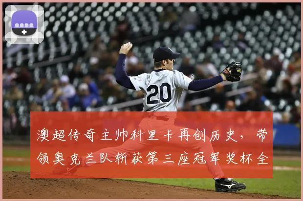 澳超传奇主帅科里卡再创历史，带领奥克兰队斩获第三座冠军奖杯全记录