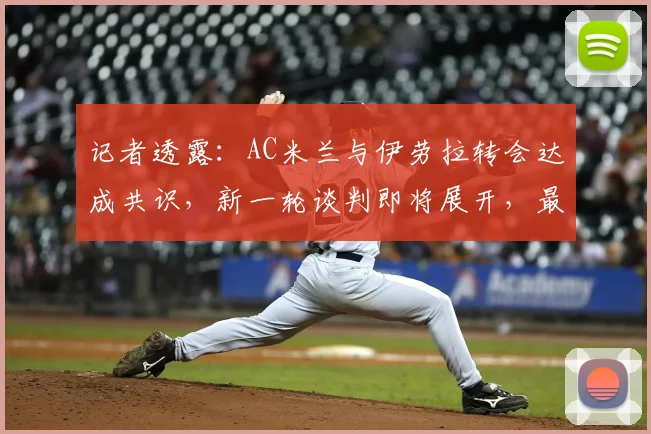 记者透露：AC米兰与伊劳拉转会达成共识，新一轮谈判即将展开，最新进展解析