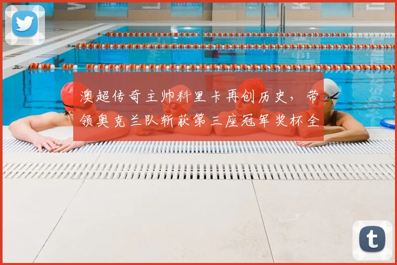 澳超传奇主帅科里卡再创历史，带领奥克兰队斩获第三座冠军奖杯全记录