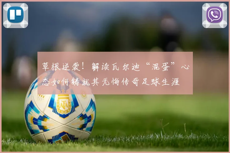 草根逆袭！解读瓦尔迪“混蛋”心态如何铸就其无悔传奇足球生涯