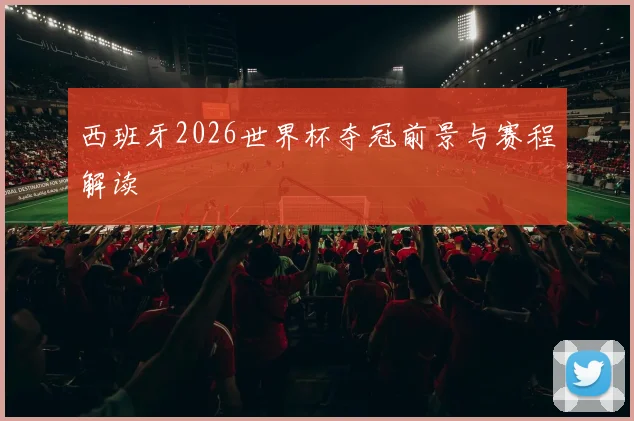 西班牙2026世界杯夺冠前景与赛程解读
