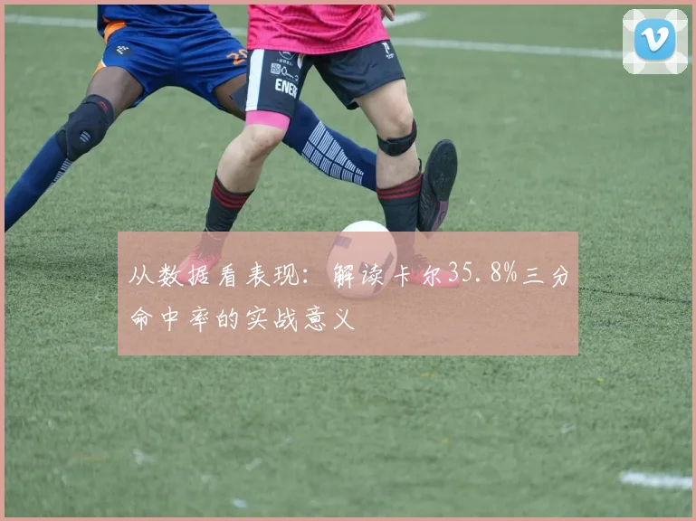 从数据看表现:解读卡尔35.8%三分命中率的实战意义