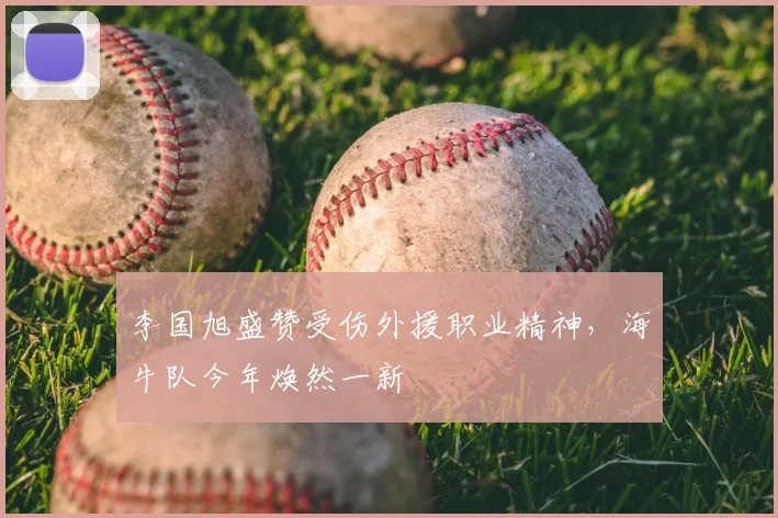 李国旭盛赞受伤外援职业精神,海牛队今年焕然一新