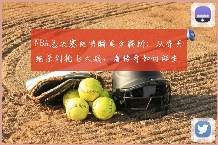 NBA总决赛经典瞬间全解析：从乔丹绝杀到抢七大战，看传奇如何诞生