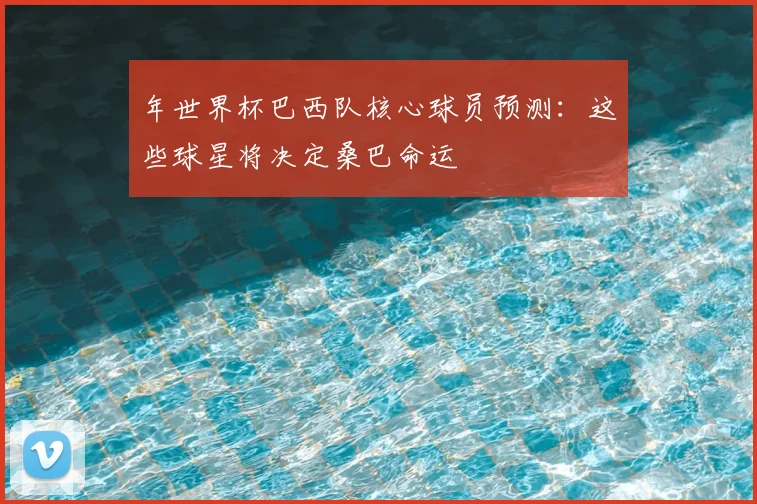 年世界杯巴西队核心球员预测：这些球星将决定桑巴命运