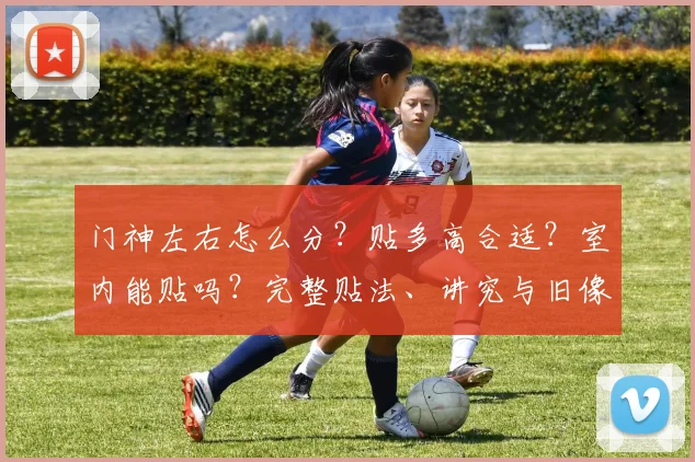 门神左右怎么分？贴多高合适？室内能贴吗？完整贴法、讲究与旧像处理指南