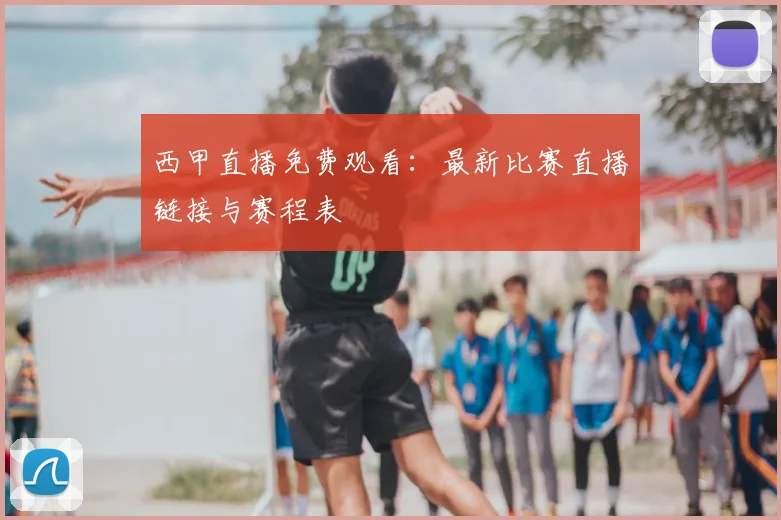 西甲直播免费观看:最新比赛直播链接与赛程表
