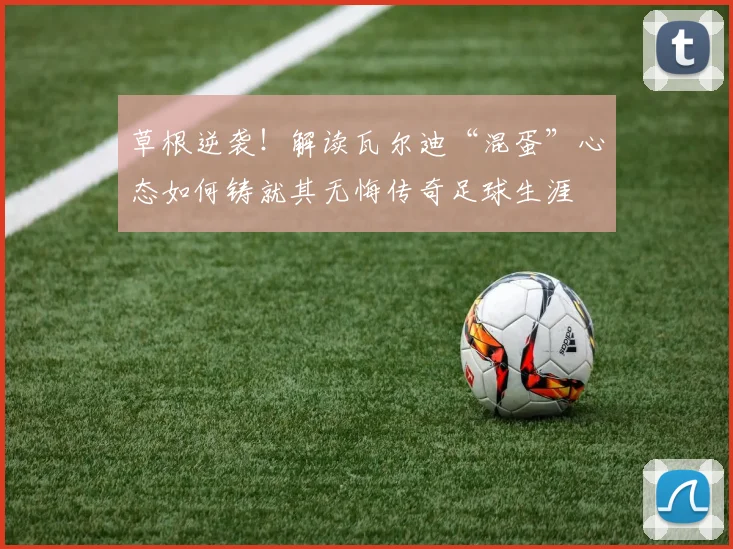 草根逆袭！解读瓦尔迪“混蛋”心态如何铸就其无悔传奇足球生涯