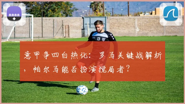意甲争四白热化：罗马关键战解析，帕尔马能否扮演搅局者？