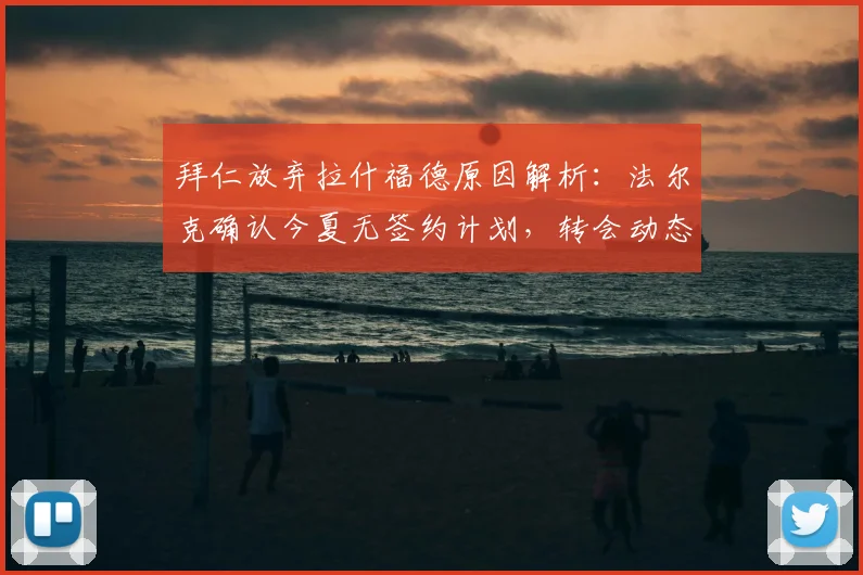 拜仁放弃拉什福德原因解析:法尔克确认今夏无签约计划,转会动态与未来分析